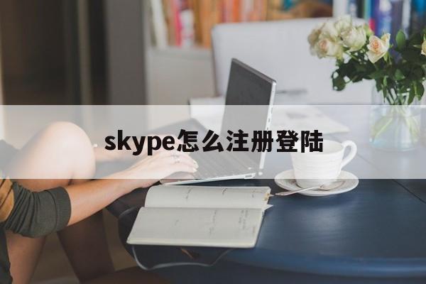 skype怎么注册登陆,skype用户名怎么注册为自己想要的
