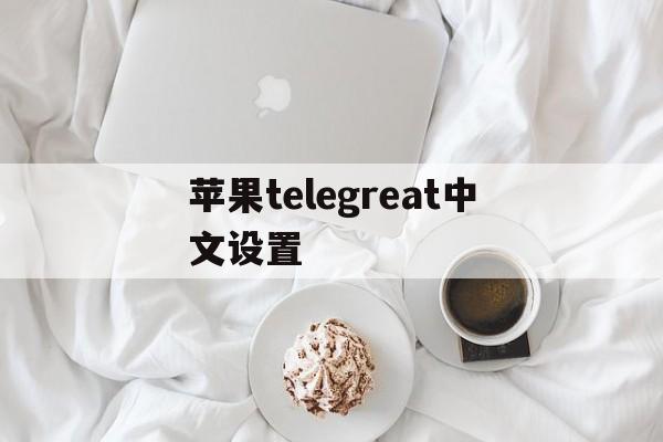 苹果telegreat中文设置,苹果telegreat怎么转中文