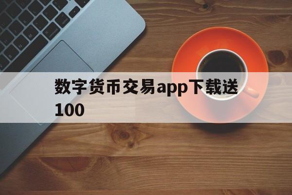 关于数字货币交易app下载送100的信息