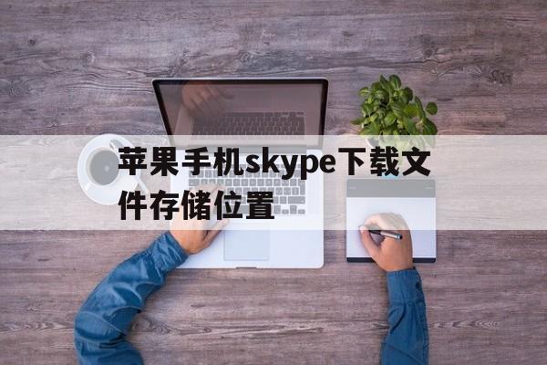 苹果手机skype下载文件存储位置,苹果手机skype下载文件存储位置怎么改