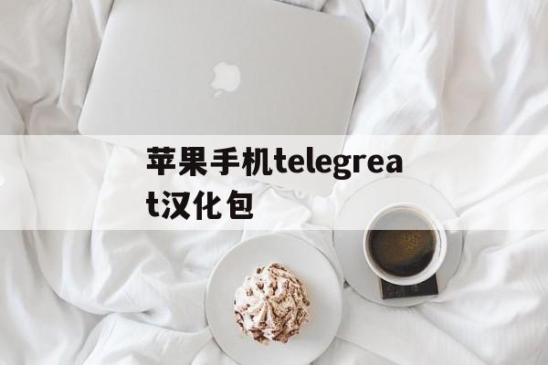 苹果手机telegreat汉化包,telegreat苹果怎么设置中文