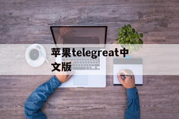 苹果telegreat中文版,苹果telegreat中文版下载教程