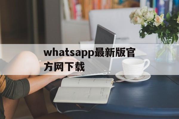 whatsapp最新版官方网下载,whatsapp最新版官方网下载 2022