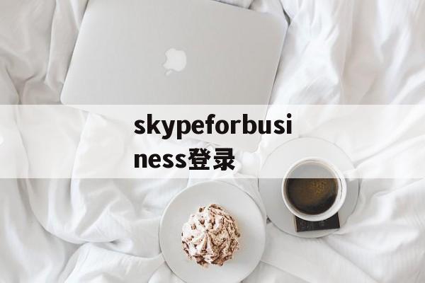 skypeforbusiness登录,skypeforbusiness是什么东西怎么卸载