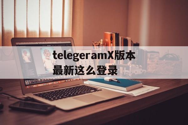 telegeramX版本最新这么登录的简单介绍