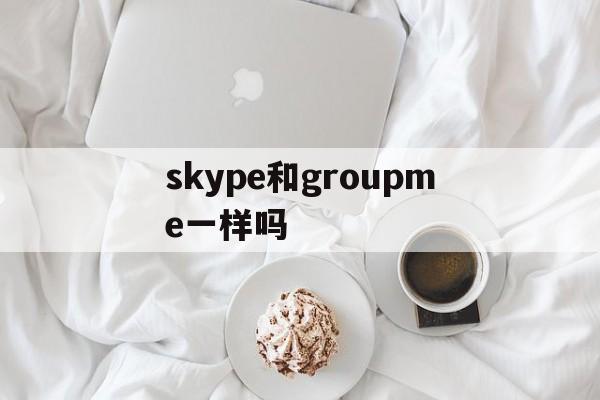 skype和groupme一样吗,skype和groupme是一样的吗