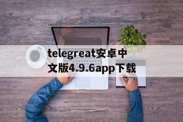 关于telegreat安卓中文版4.9.6app下载的信息