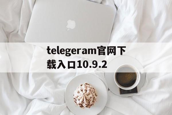 telegeram官网下载入口10.9.2的简单介绍