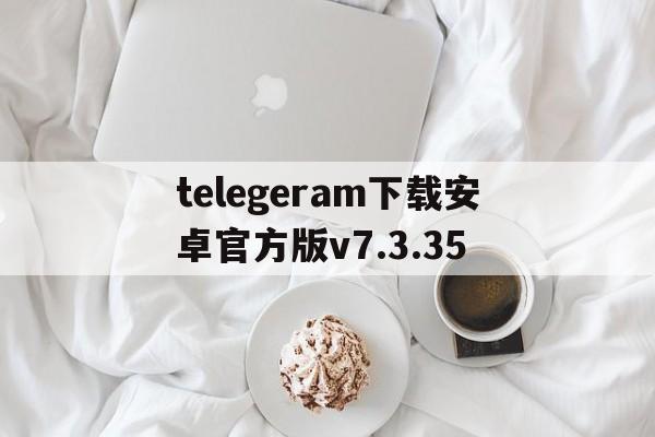 telegeram下载安卓官方版v7.3.35的简单介绍