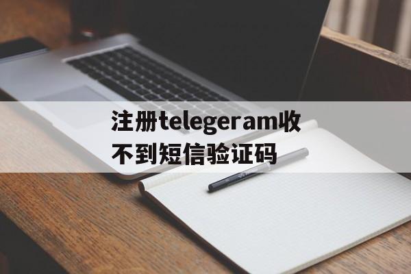注册telegeram收不到短信验证码的简单介绍