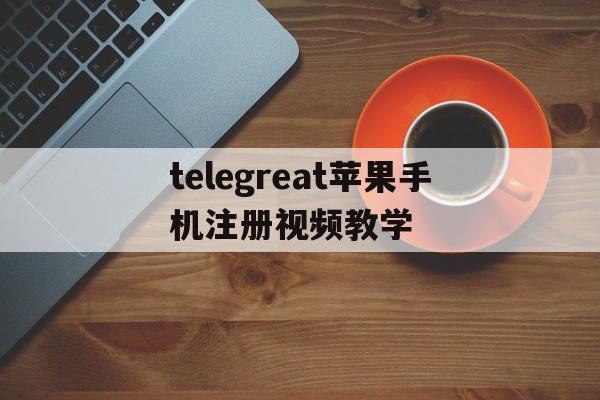 telegreat苹果手机注册视频教学的简单介绍
