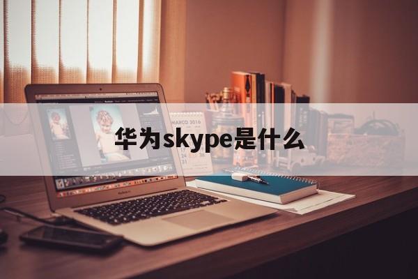 华为skype是什么,华为手机如何安装skype app