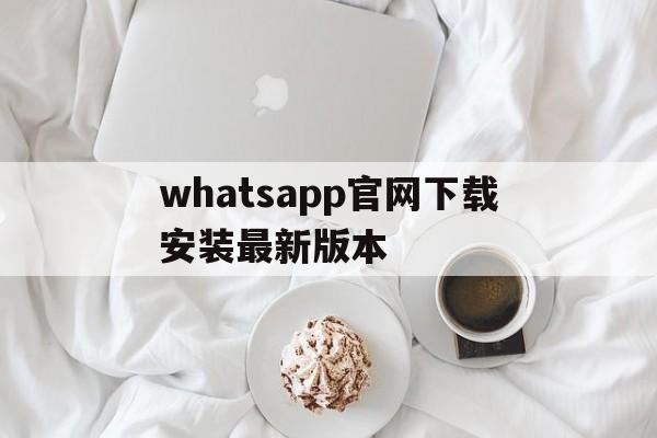 whatsapp官网下载安装最新版本的简单介绍