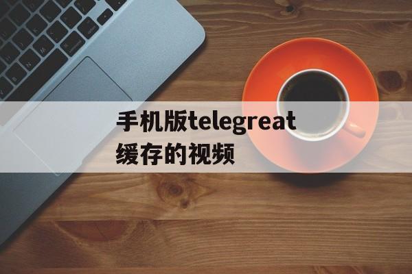 手机版telegreat缓存的视频,ios telegram视频怎么储存