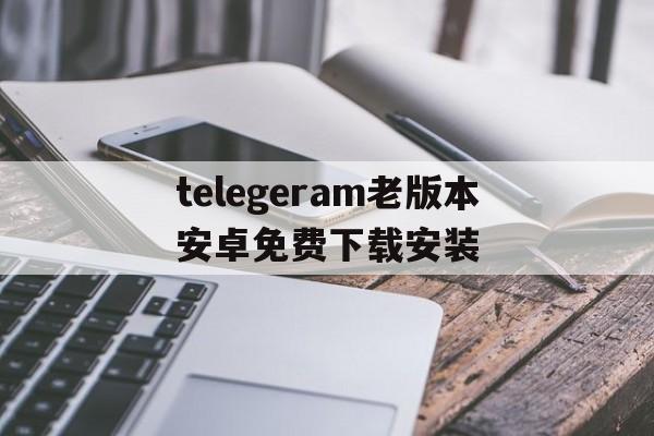 telegeram老版本安卓免费下载安装的简单介绍