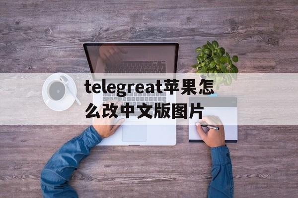 关于telegreat苹果怎么改中文版图片的信息
