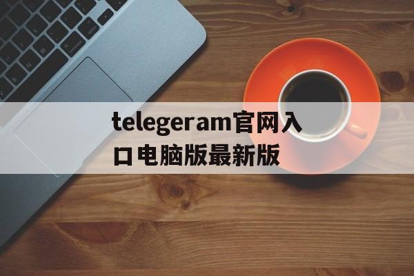 关于telegeram官网入口电脑版最新版的信息
