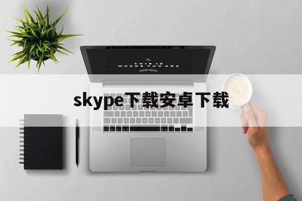skype下载安卓下载,skype安卓版最新下载