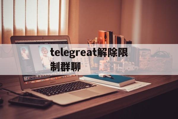 关于telegreat解除限制群聊的信息