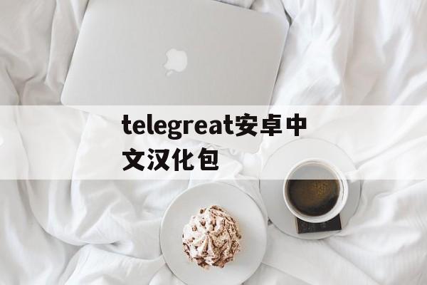 telegreat安卓中文汉化包,telegreat中文官方版下载安卓