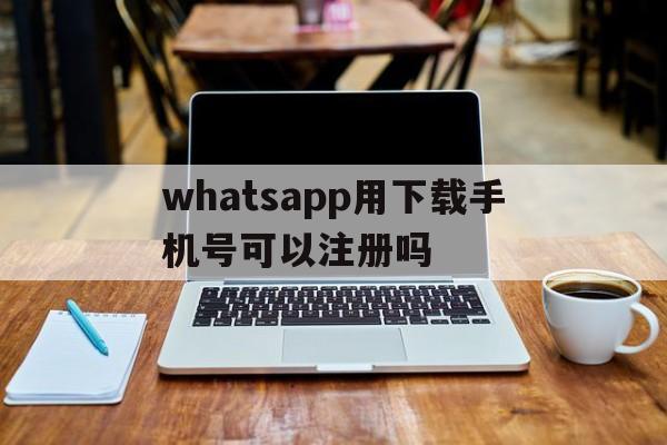 whatsapp用下载手机号可以注册吗的简单介绍