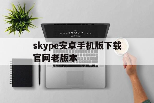 skype安卓手机版下载官网老版本,skype安卓手机版862085