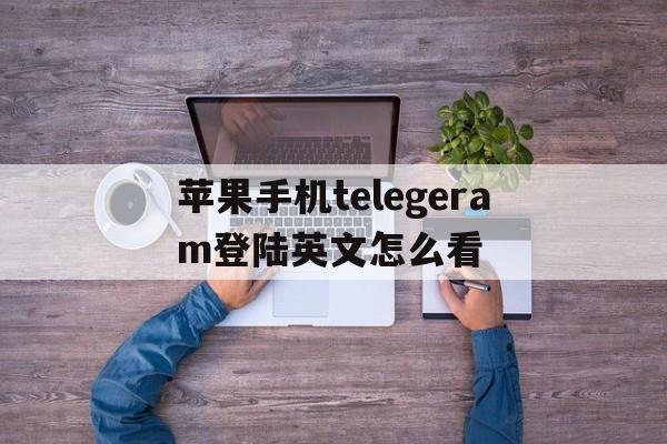 苹果手机telegeram登陆英文怎么看的简单介绍