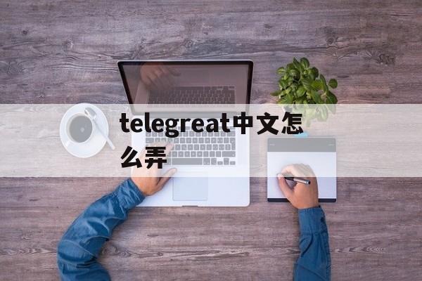 telegreat中文怎么弄,telegreat怎么翻译成中文版