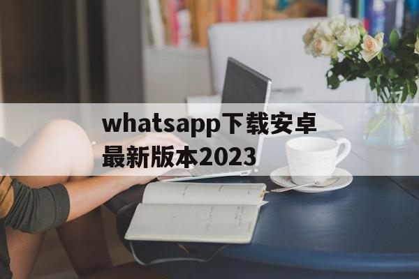 whatsapp下载安卓最新版本2023,whatsapp下载安卓最新版本 2023829
