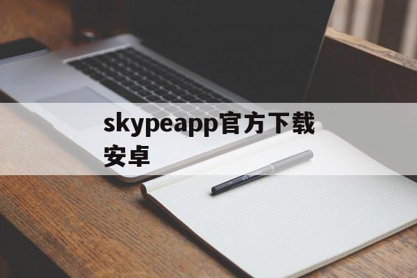 skypeapp官方下载安卓,skype app官方下载安卓
