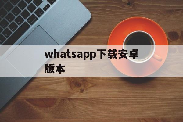 whatsapp下载安卓版本,whatsapp安卓版下载2021