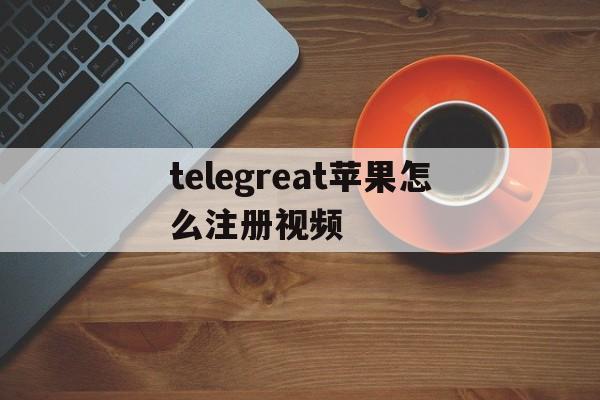 telegreat苹果怎么注册视频的简单介绍