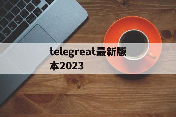 包含telegreat最新版本2023的词条