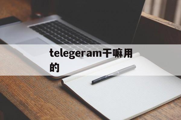 telegeram干嘛用的,telegram都用来干什么