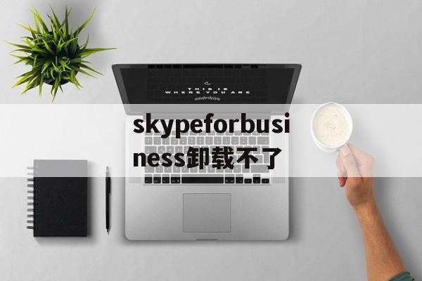 skypeforbusiness卸载不了,skype for business卸载后有什么影响