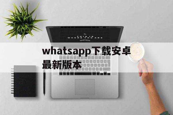 whatsapp下载安卓最新版本,whatsapp安卓最新版本下载2024
