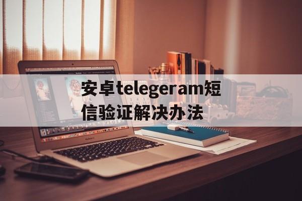 关于安卓telegeram短信验证解决办法的信息