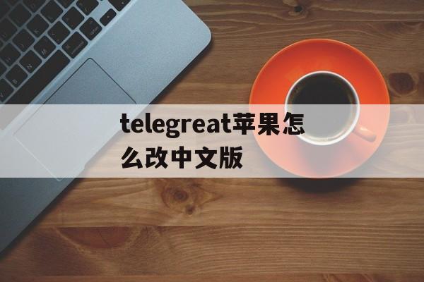 telegreat苹果怎么改中文版-telegreat苹果怎么改中文版图文