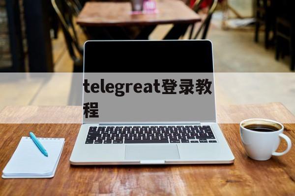 telegreat登录教程-telegram怎么登陆进去2021