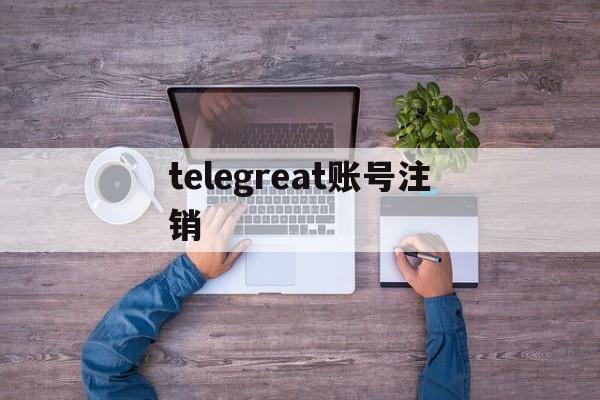 telegreat账号注销-telegram 如何注销账号