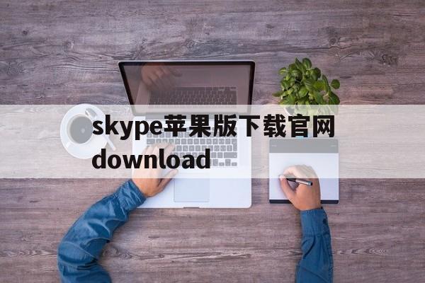 skype苹果版下载官网download的简单介绍