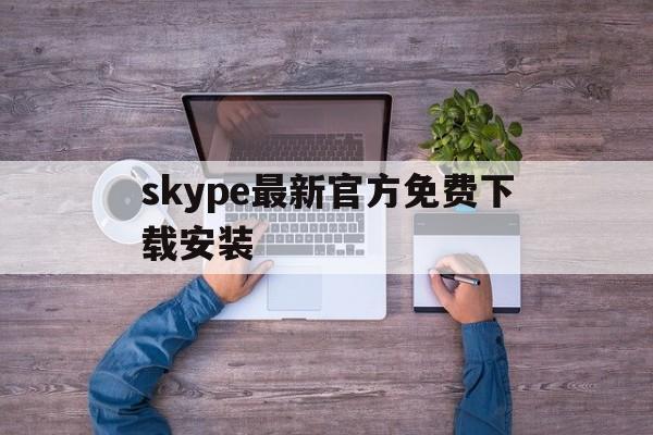 skype最新官方免费下载安装-skype最新官方免费下载安装手机版