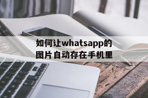 如何让whatsapp的图片自动存在手机里-如何让whatsapp的图片自动存在手机里面