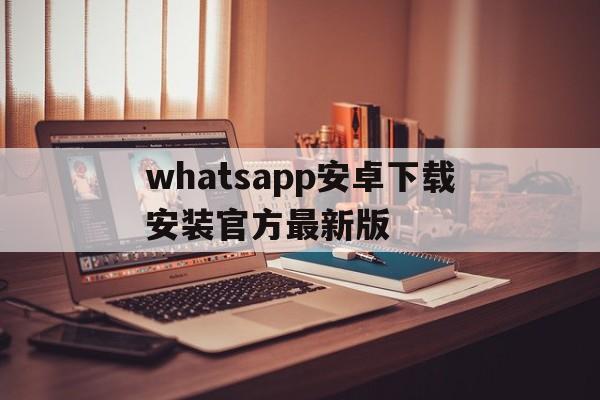 whatsapp安卓下载安装官方最新版-whatsapp安卓最新版官方网免费下载
