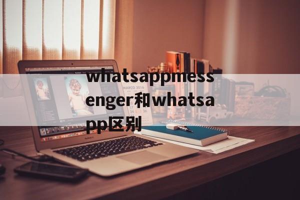 whatsappmessenger和whatsapp区别-whatsapp和whatsapp messenger一样吗