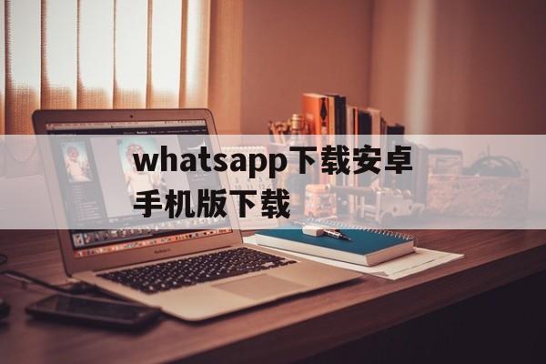 whatsapp下载安卓手机版下载-whatsapp下载安装 安卓 手机版