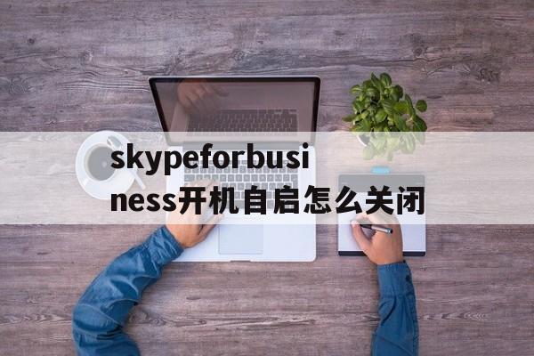 skypeforbusiness开机自启怎么关闭-skype for business自启动怎么关闭