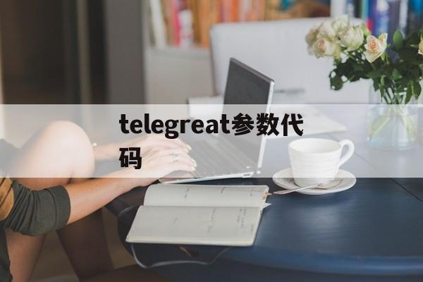 telegreat参数代码-telegram机器人怎么写代码