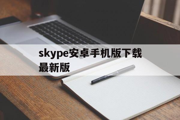 skype安卓手机版下载最新版-skype安卓手机版下载最新版本