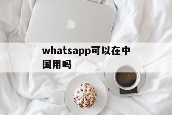whatsapp可以在中国用吗-whatsapp在国内可以用吗?